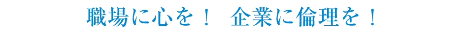 職場に心を！企業に倫理を！